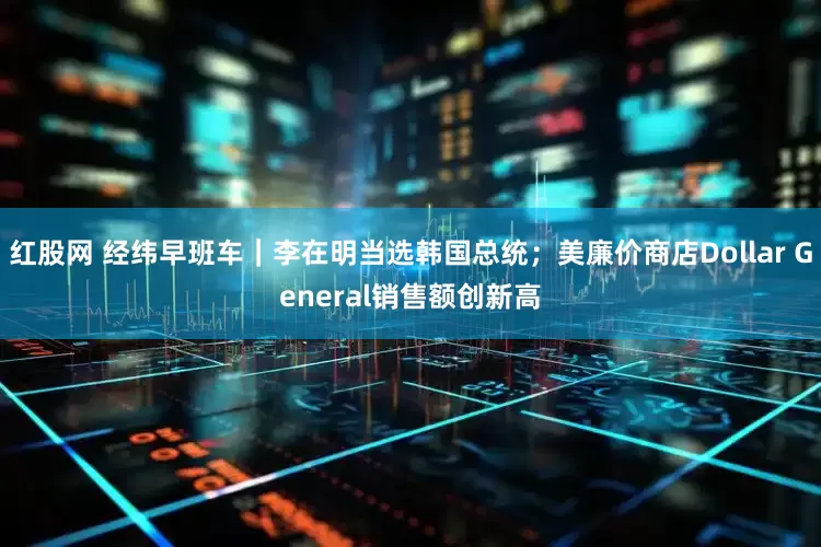 红股网 经纬早班车｜李在明当选韩国总统；美廉价商店Dollar General销售额创新高