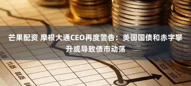 芒果配资 摩根大通CEO再度警告：美国国债和赤字攀升或导致债市动荡