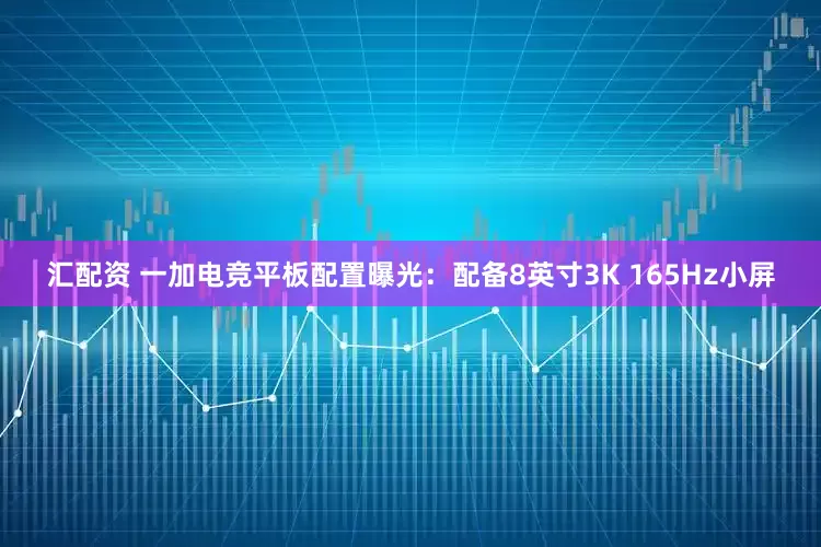 汇配资 一加电竞平板配置曝光：配备8英寸3K 165Hz小屏