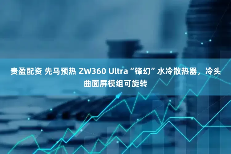 贵盈配资 先马预热 ZW360 Ultra“锋幻”水冷散热器，冷头曲面屏模组可旋转
