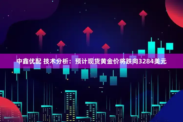 中鑫优配 技术分析：预计现货黄金价将跌向3284美元