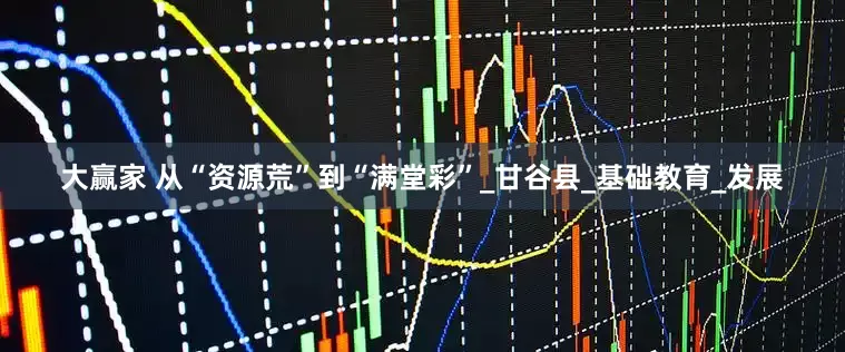 大赢家 从“资源荒”到“满堂彩”_甘谷县_基础教育_发展