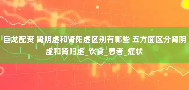 巨龙配资 肾阴虚和肾阳虚区别有哪些 五方面区分肾阴虚和肾阳虚_饮食_患者_症状