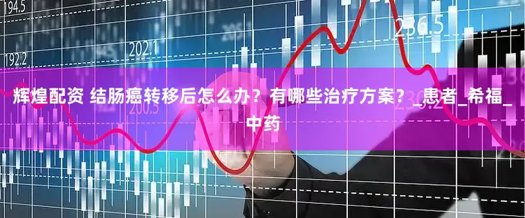 辉煌配资 结肠癌转移后怎么办？有哪些治疗方案？_患者_希福_中药