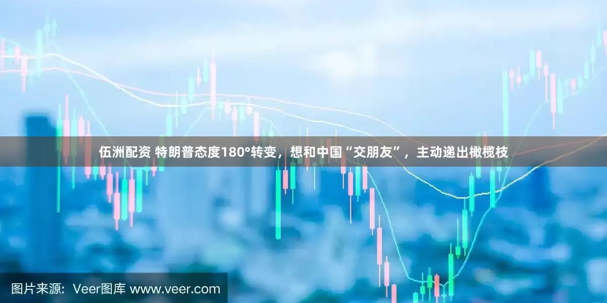 伍洲配资 特朗普态度180°转变，想和中国“交朋友”，主动递出橄榄枝
