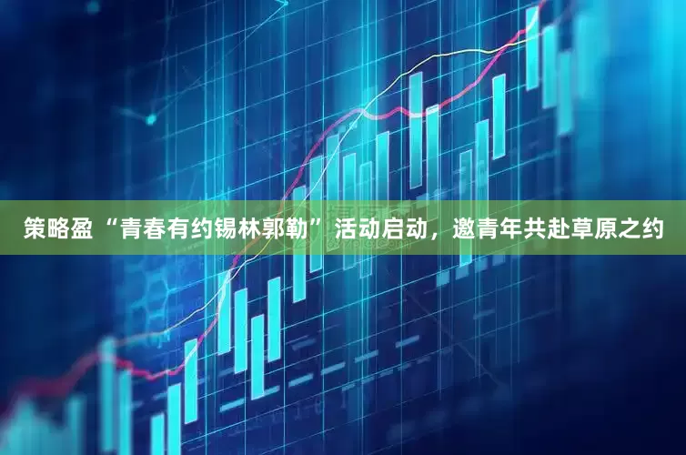 策略盈 “青春有约锡林郭勒” 活动启动，邀青年共赴草原之约