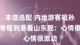 本信选配 内地游客祖孙三代专程到港看山东舰：心情很激动