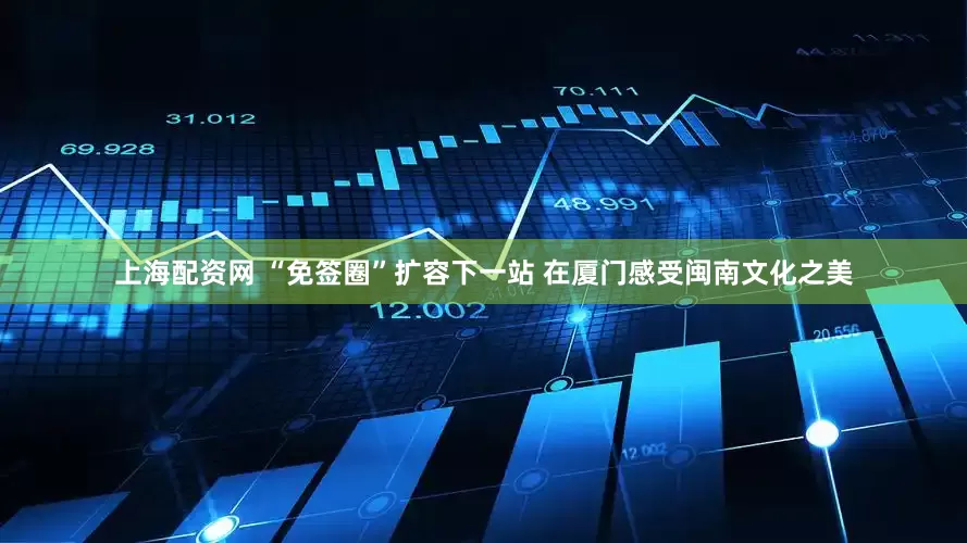 上海配资网 “免签圈”扩容下一站 在厦门感受闽南文化之美