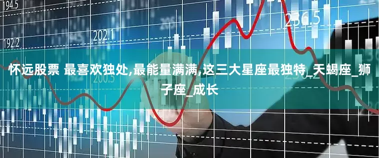 怀远股票 最喜欢独处,最能量满满,这三大星座最独特_天蝎座_狮子座_成长