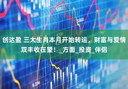 创达盈 三大生肖本月开始转运，财富与爱情双丰收在望！_方面_投资_伴侣