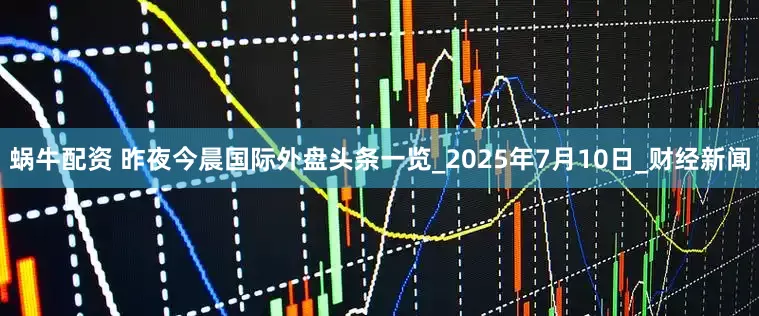 蜗牛配资 昨夜今晨国际外盘头条一览_2025年7月10日_财经新闻