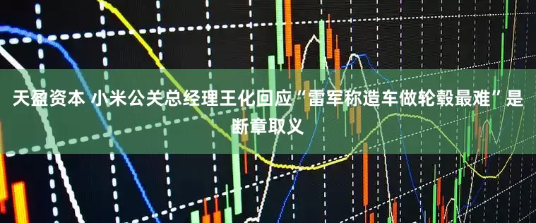 天盈资本 小米公关总经理王化回应“雷军称造车做轮毂最难”是断章取义
