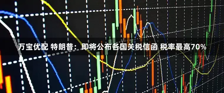 万宝优配 特朗普：即将公布各国关税信函 税率最高70%