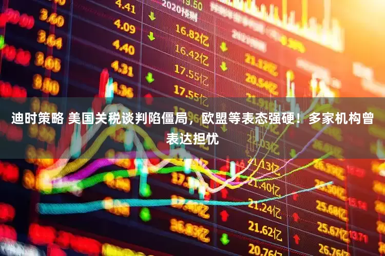 迪时策略 美国关税谈判陷僵局，欧盟等表态强硬！多家机构曾表达担忧