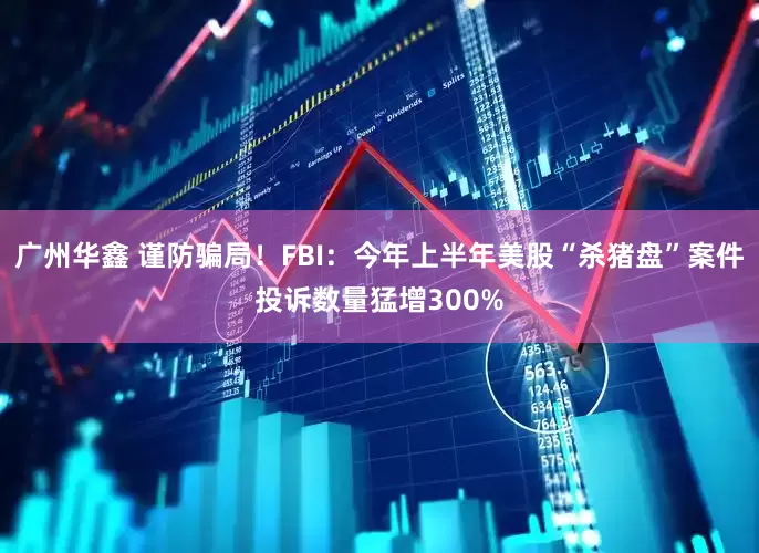 广州华鑫 谨防骗局！FBI：今年上半年美股“杀猪盘”案件投诉数量猛增300%