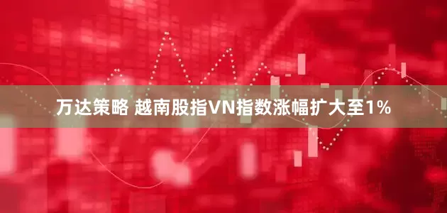 万达策略 越南股指VN指数涨幅扩大至1%