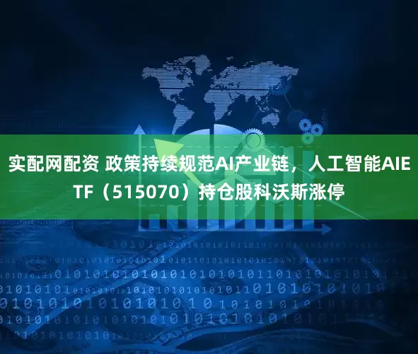 实配网配资 政策持续规范AI产业链，人工智能AIETF（515070）持仓股科沃斯涨停