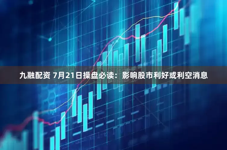 九融配资 7月21日操盘必读：影响股市利好或利空消息