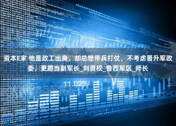 资本E家 他是政工出身，却总想带兵打仗，不考虑晋升军政委，更愿当副军长_刘贤权_鲁西军区_师长