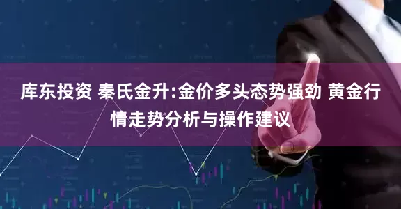 库东投资 秦氏金升:金价多头态势强劲 黄金行情走势分析与操作建议