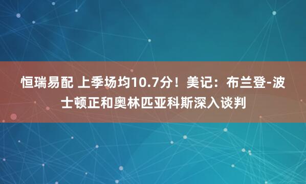 恒瑞易配 上季场均10.7分！美记：布兰登-波士顿正和奥林匹亚科斯深入谈判