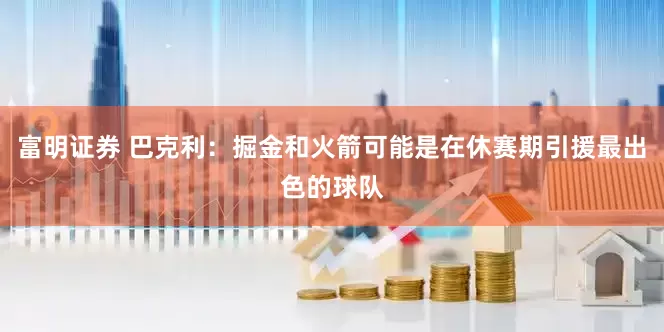 富明证券 巴克利：掘金和火箭可能是在休赛期引援最出色的球队