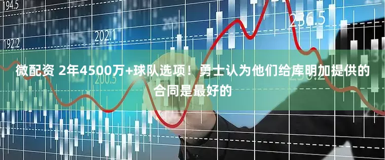 微配资 2年4500万+球队选项！勇士认为他们给库明加提供的合同是最好的