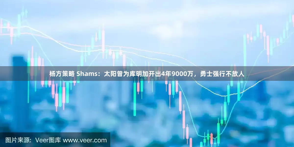 杨方策略 Shams：太阳曾为库明加开出4年9000万，勇士强行不放人