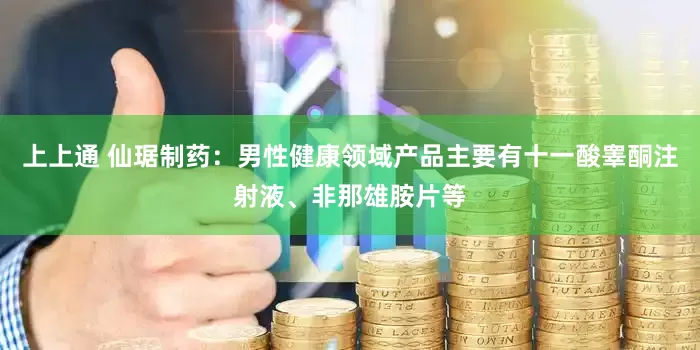 上上通 仙琚制药：男性健康领域产品主要有十一酸睾酮注射液、非那雄胺片等