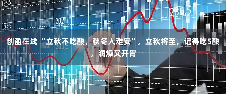 创盈在线 “立秋不吃酸，秋冬人难安”，立秋将至，记得吃5酸，润燥又开胃