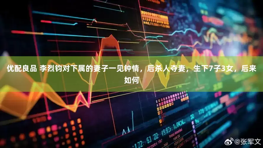 优配良品 李烈钧对下属的妻子一见钟情，后杀人夺妻，生下7子3女，后来如何