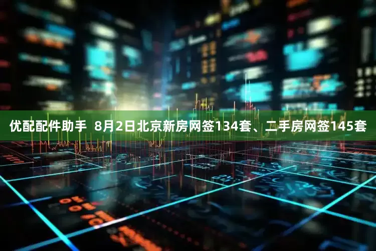 优配配件助手  8月2日北京新房网签134套、二手房网签145套