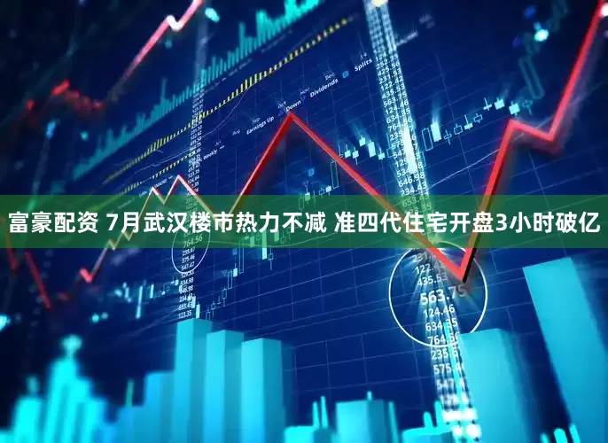 富豪配资 7月武汉楼市热力不减 准四代住宅开盘3小时破亿