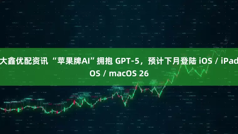 大鑫优配资讯 “苹果牌AI”拥抱 GPT-5，预计下月登陆 iOS / iPadOS / macOS 26