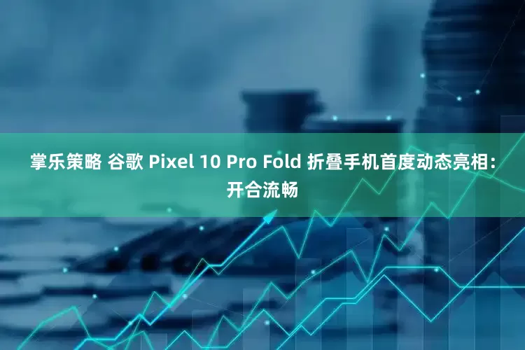 掌乐策略 谷歌 Pixel 10 Pro Fold 折叠手机首度动态亮相：开合流畅