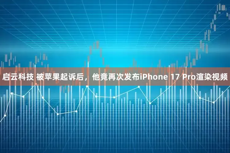 启云科技 被苹果起诉后，他竟再次发布iPhone 17 Pro渲染视频