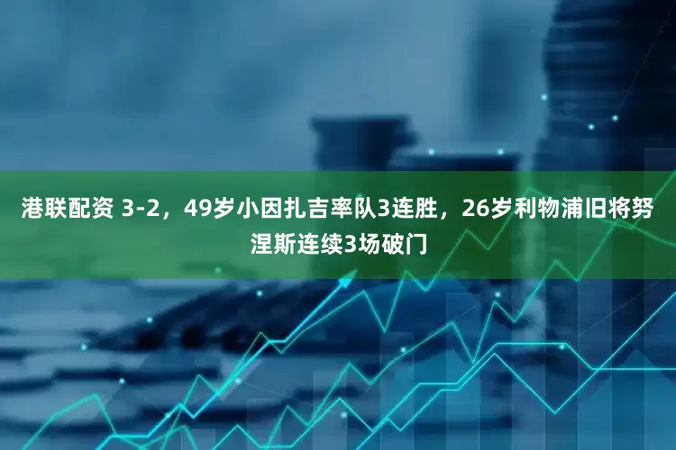 港联配资 3-2，49岁小因扎吉率队3连胜，26岁利物浦旧将努涅斯连续3场破门