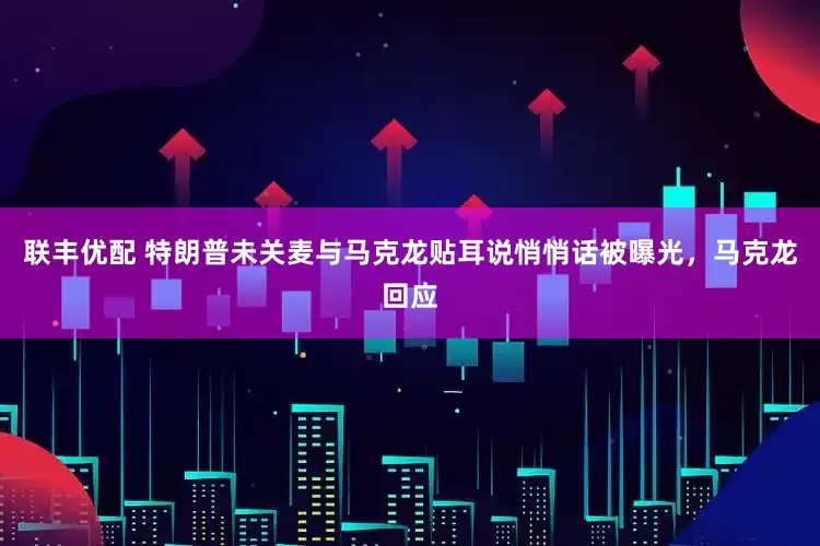 联丰优配 特朗普未关麦与马克龙贴耳说悄悄话被曝光，马克龙回应