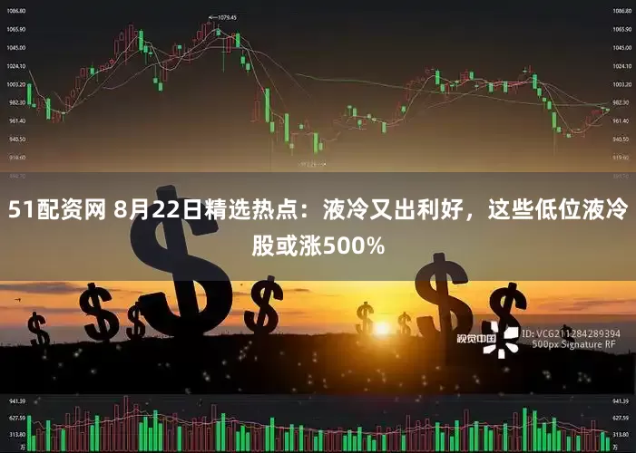 51配资网 8月22日精选热点：液冷又出利好，这些低位液冷股或涨500%