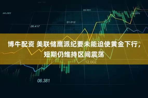 博牛配资 美联储鹰派纪要未能迫使黄金下行，短期仍维持区间震荡