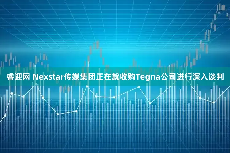 睿迎网 Nexstar传媒集团正在就收购Tegna公司进行深入谈判