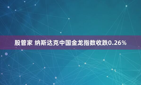 股管家 纳斯达克中国金龙指数收跌0.26%
