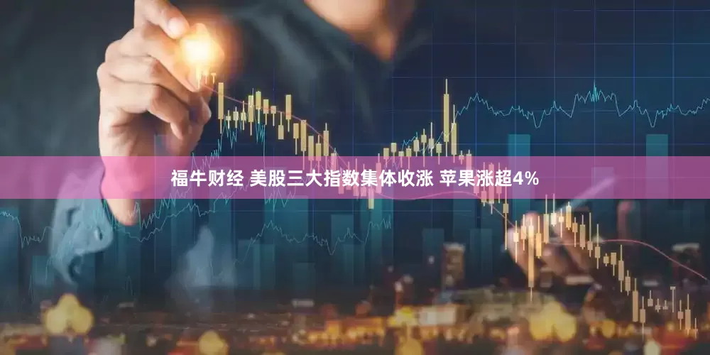 福牛财经 美股三大指数集体收涨 苹果涨超4%