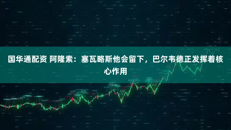国华通配资 阿隆索：塞瓦略斯他会留下，巴尔韦德正发挥着核心作用