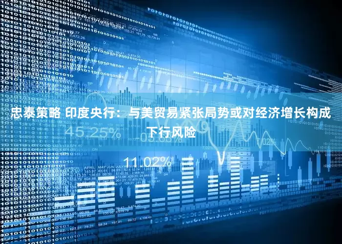忠泰策略 印度央行：与美贸易紧张局势或对经济增长构成下行风险