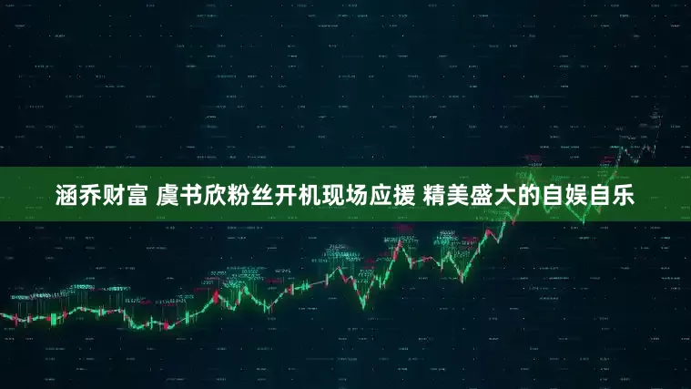 涵乔财富 虞书欣粉丝开机现场应援 精美盛大的自娱自乐