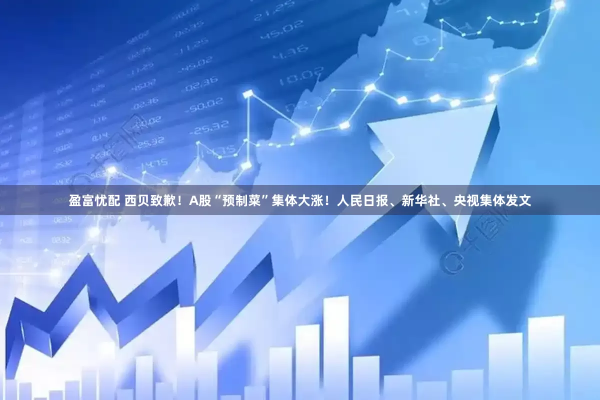 盈富忧配 西贝致歉！A股“预制菜”集体大涨！人民日报、新华社、央视集体发文