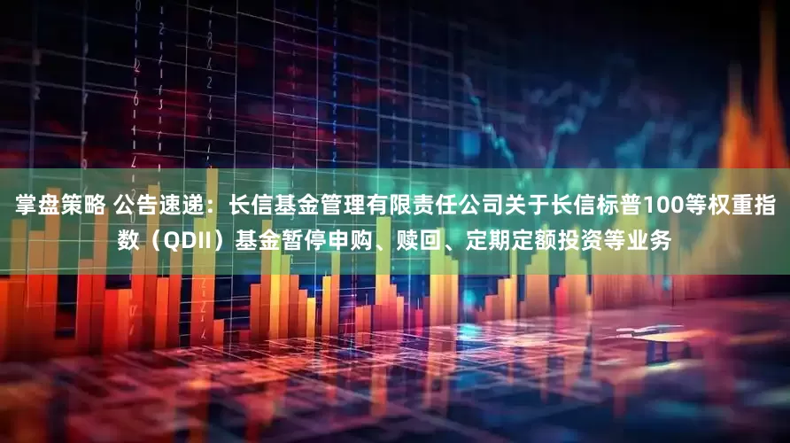 掌盘策略 公告速递：长信基金管理有限责任公司关于长信标普100等权重指数（QDII）基金暂停申购、赎回、定期定额投资等业务