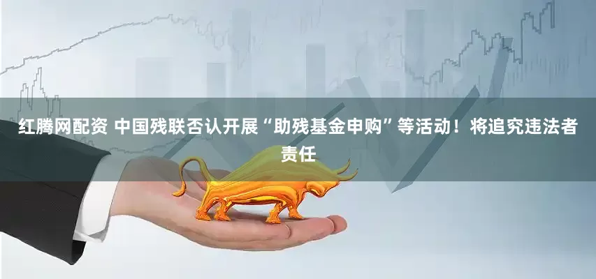 红腾网配资 中国残联否认开展“助残基金申购”等活动！将追究违法者责任