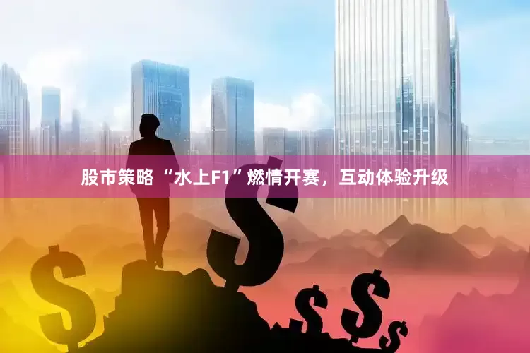 股市策略 “水上F1”燃情开赛，互动体验升级
